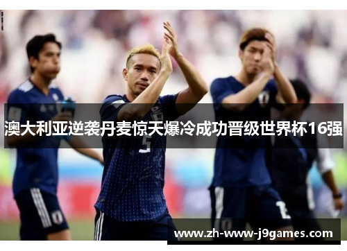 澳大利亚逆袭丹麦惊天爆冷成功晋级世界杯16强