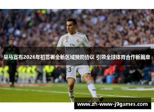 皇马宣布2026年初签署全新区域赞助协议 引领全球体育合作新篇章 皇马宣布2026年初签署全新区域赞助协议 引领全球体育合作新篇章