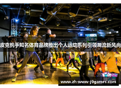 皮克携手知名体育品牌推出个人运动系列引领潮流新风尚