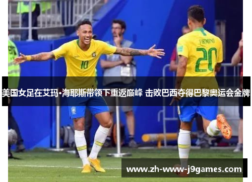 美国女足在艾玛·海耶斯带领下重返巅峰 击败巴西夺得巴黎奥运会金牌