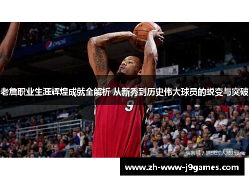 老詹职业生涯辉煌成就全解析 从新秀到历史伟大球员的蜕变与突破