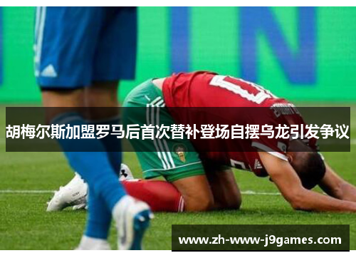 胡梅尔斯加盟罗马后首次替补登场自摆乌龙引发争议