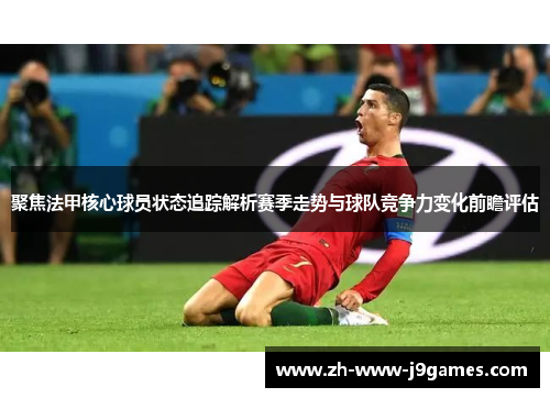 聚焦法甲核心球员状态追踪解析赛季走势与球队竞争力变化前瞻评估