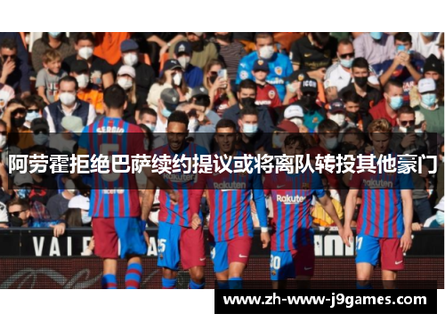 阿劳霍拒绝巴萨续约提议或将离队转投其他豪门