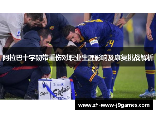 阿拉巴十字韧带重伤对职业生涯影响及康复挑战解析 阿拉巴十字韧带重伤对职业生涯影响及康复挑战解析