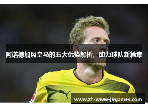 阿诺德加盟皇马的五大优势解析,助力球队新篇章 阿诺德加盟皇马的五大优势解析,助力球队新篇章