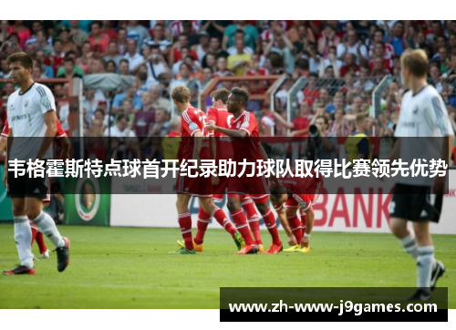 韦格霍斯特点球首开纪录助力球队取得比赛领先优势